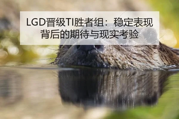LGD晋级TI胜者组：稳定表现背后的期待与现实考验